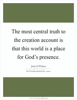 The most central truth to the creation account is that this world is a place for God’s presence Picture Quote #1