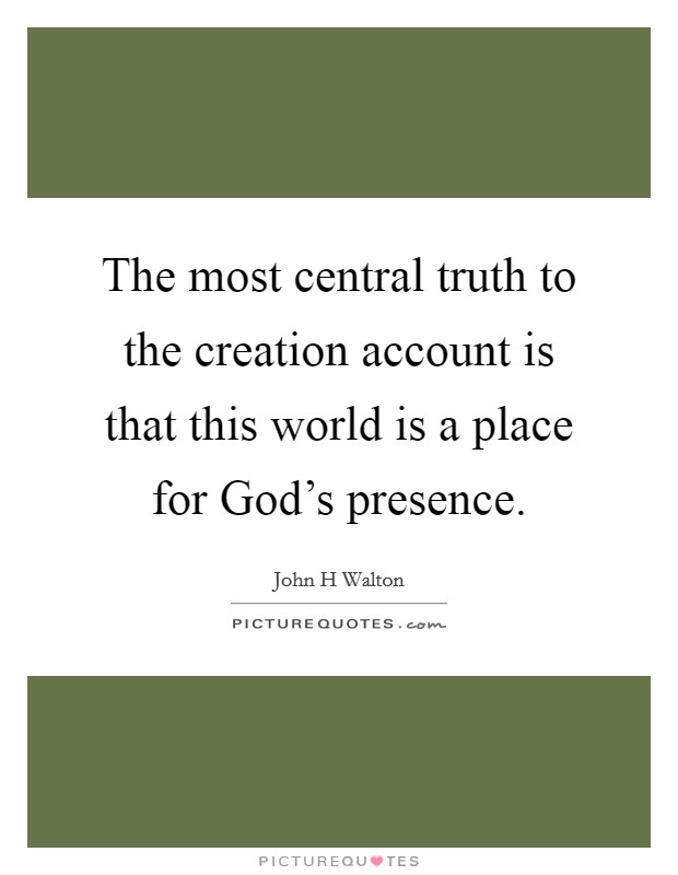 The most central truth to the creation account is that this world is a place for God's presence. Picture Quote #1