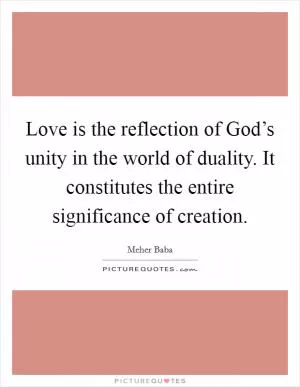 Love is the reflection of God’s unity in the world of duality. It constitutes the entire significance of creation Picture Quote #1