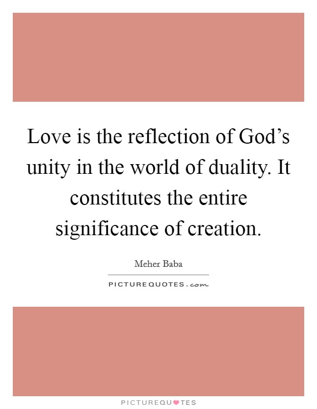 Love is the reflection of God's unity in the world of duality. It constitutes the entire significance of creation. Picture Quote #1