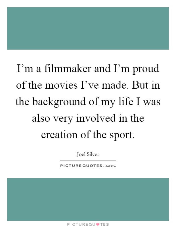 I'm a filmmaker and I'm proud of the movies I've made. But in the background of my life I was also very involved in the creation of the sport. Picture Quote #1