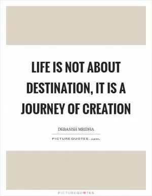 Life is not about destination, it is a journey of creation Picture Quote #1