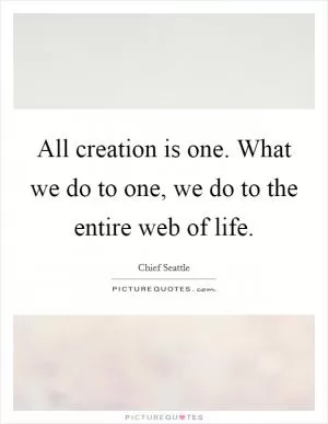 All creation is one. What we do to one, we do to the entire web of life Picture Quote #1
