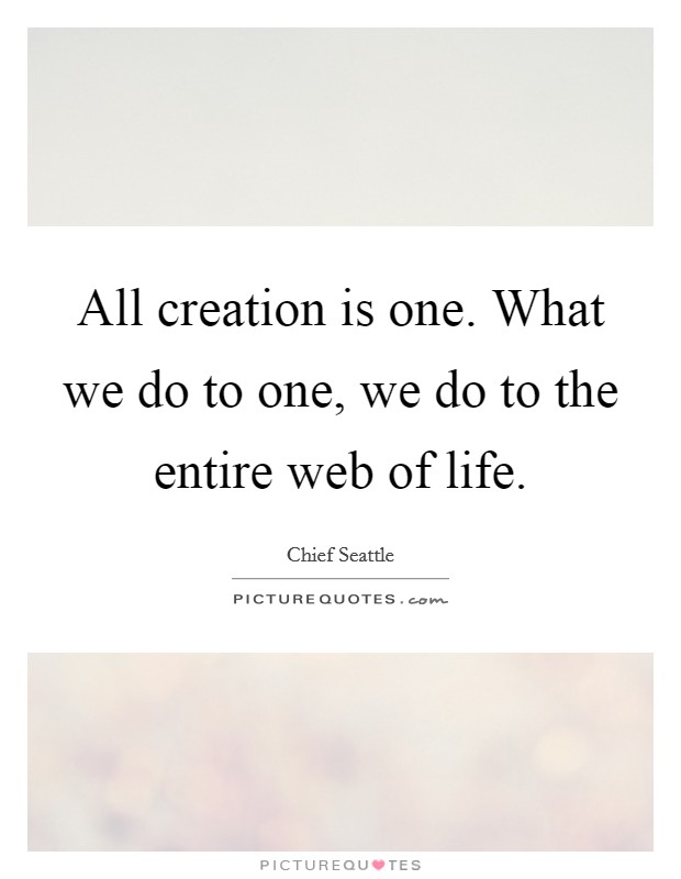 All creation is one. What we do to one, we do to the entire web of life. Picture Quote #1