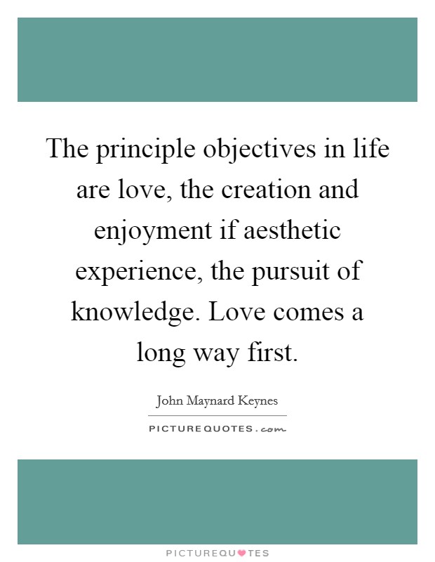 The principle objectives in life are love, the creation and enjoyment if aesthetic experience, the pursuit of knowledge. Love comes a long way first. Picture Quote #1