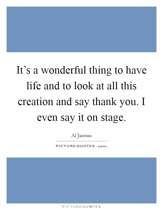 It's a wonderful thing to have life and to look at all this creation and say thank you. I even say it on stage. Picture Quote #1