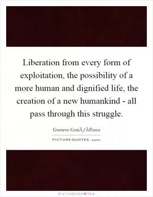 Liberation from every form of exploitation, the possibility of a more human and dignified life, the creation of a new humankind - all pass through this struggle Picture Quote #1