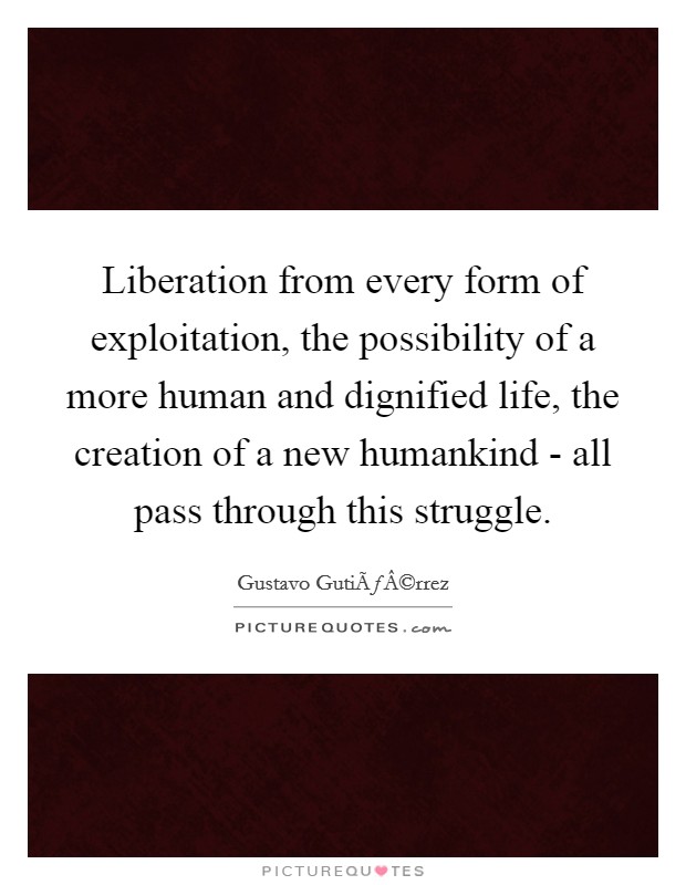Liberation from every form of exploitation, the possibility of a more human and dignified life, the creation of a new humankind - all pass through this struggle. Picture Quote #1