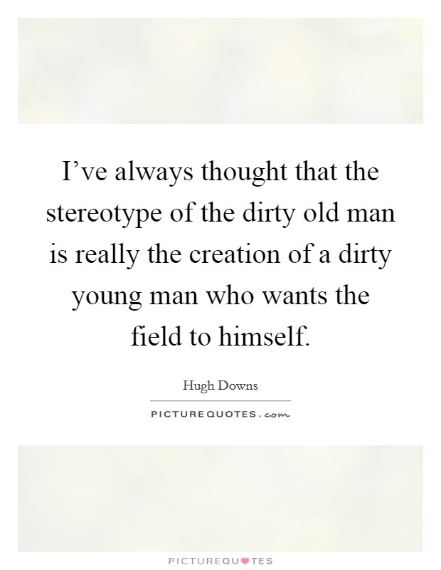 I've always thought that the stereotype of the dirty old man is really the creation of a dirty young man who wants the field to himself. Picture Quote #1