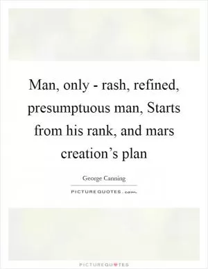 Man, only - rash, refined, presumptuous man, Starts from his rank, and mars creation’s plan Picture Quote #1
