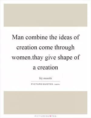 Man combine the ideas of creation come through women.thay give shape of a creation Picture Quote #1