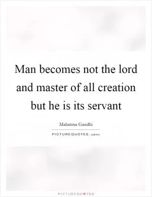 Man becomes not the lord and master of all creation but he is its servant Picture Quote #1