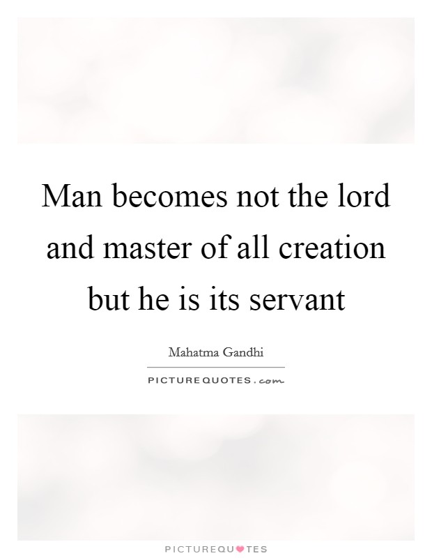 Man becomes not the lord and master of all creation but he is its servant Picture Quote #1