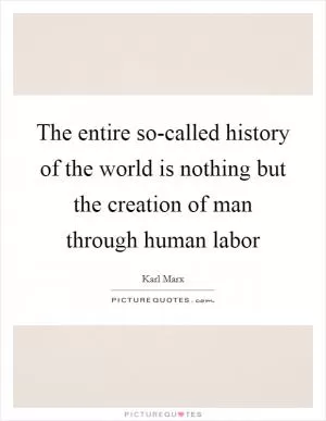 The entire so-called history of the world is nothing but the creation of man through human labor Picture Quote #1