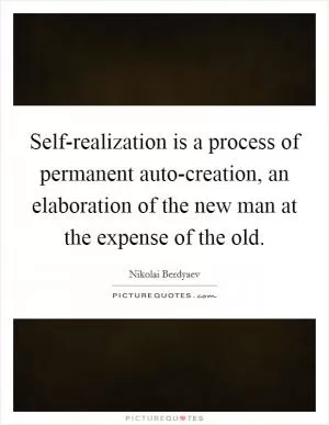 Self-realization is a process of permanent auto-creation, an elaboration of the new man at the expense of the old Picture Quote #1