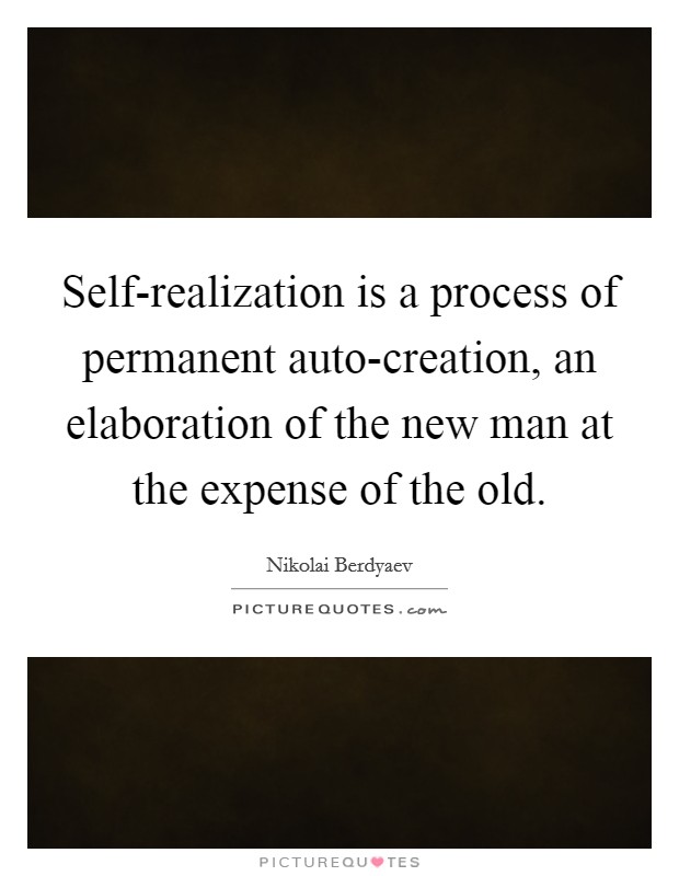 Self-realization is a process of permanent auto-creation, an elaboration of the new man at the expense of the old. Picture Quote #1