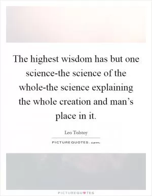 The highest wisdom has but one science-the science of the whole-the science explaining the whole creation and man’s place in it Picture Quote #1