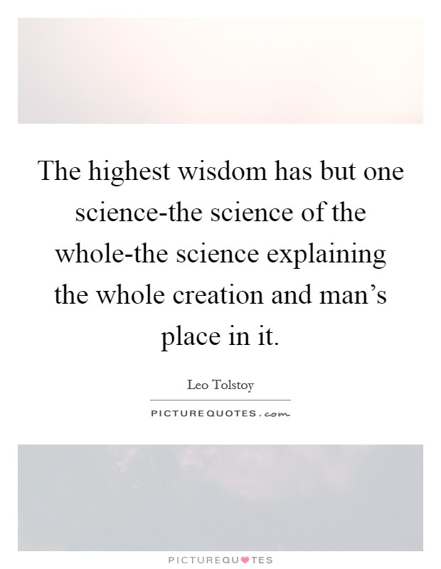 The highest wisdom has but one science-the science of the whole-the science explaining the whole creation and man's place in it. Picture Quote #1