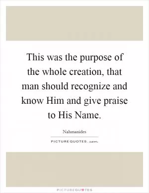 This was the purpose of the whole creation, that man should recognize and know Him and give praise to His Name Picture Quote #1