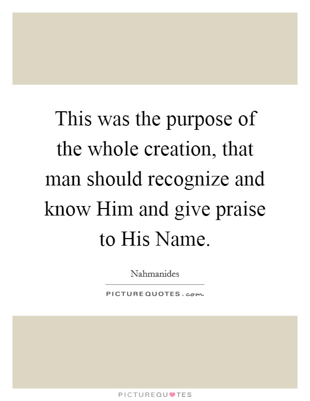This was the purpose of the whole creation, that man should recognize and know Him and give praise to His Name. Picture Quote #1