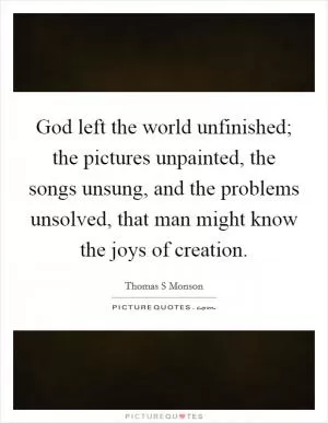 God left the world unfinished; the pictures unpainted, the songs unsung, and the problems unsolved, that man might know the joys of creation Picture Quote #1