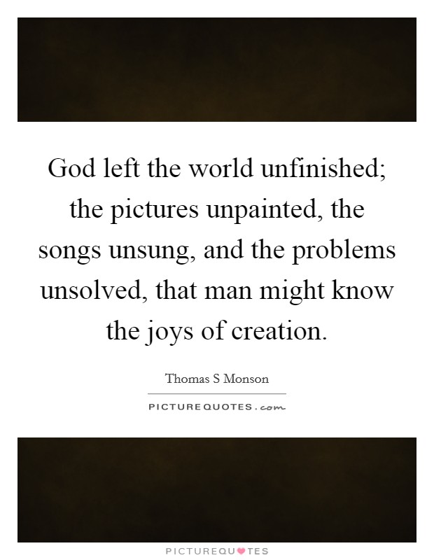 God left the world unfinished; the pictures unpainted, the songs unsung, and the problems unsolved, that man might know the joys of creation. Picture Quote #1