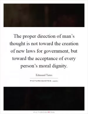 The proper direction of man’s thought is not toward the creation of new laws for government, but toward the acceptance of every person’s moral dignity Picture Quote #1