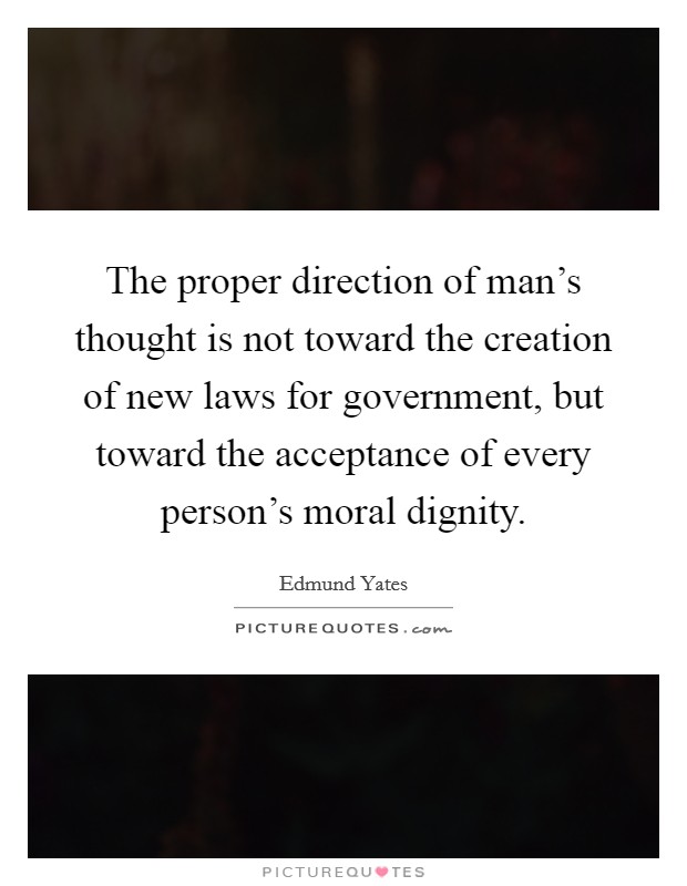 The proper direction of man's thought is not toward the creation of new laws for government, but toward the acceptance of every person's moral dignity. Picture Quote #1