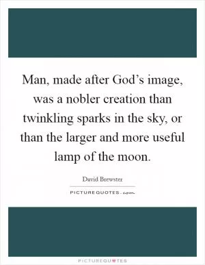 Man, made after God’s image, was a nobler creation than twinkling sparks in the sky, or than the larger and more useful lamp of the moon Picture Quote #1