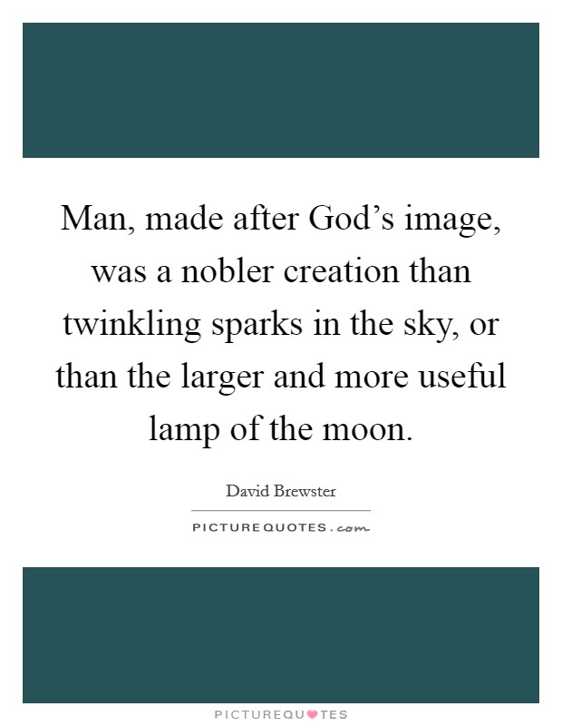 Man, made after God's image, was a nobler creation than twinkling sparks in the sky, or than the larger and more useful lamp of the moon. Picture Quote #1