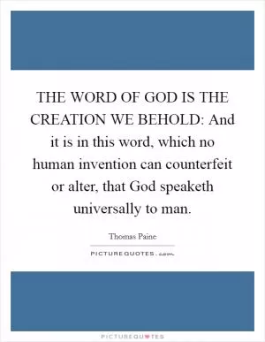 THE WORD OF GOD IS THE CREATION WE BEHOLD: And it is in this word, which no human invention can counterfeit or alter, that God speaketh universally to man Picture Quote #1