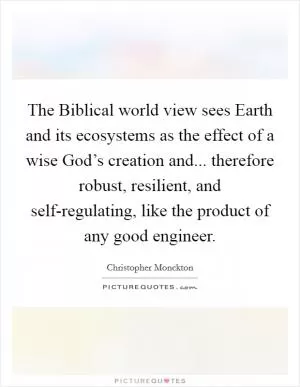 The Biblical world view sees Earth and its ecosystems as the effect of a wise God’s creation and... therefore robust, resilient, and self-regulating, like the product of any good engineer Picture Quote #1