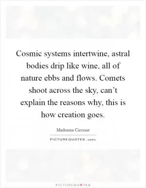 Cosmic systems intertwine, astral bodies drip like wine, all of nature ebbs and flows. Comets shoot across the sky, can’t explain the reasons why, this is how creation goes Picture Quote #1