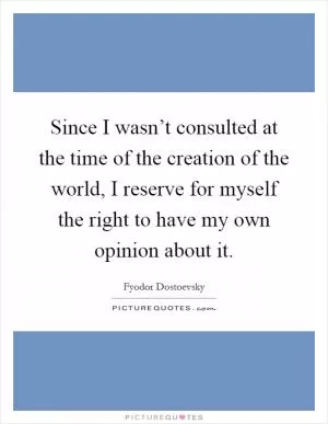 Since I wasn’t consulted at the time of the creation of the world, I reserve for myself the right to have my own opinion about it Picture Quote #1