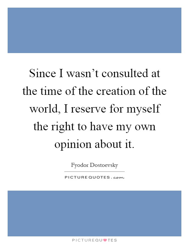 Since I wasn't consulted at the time of the creation of the world, I reserve for myself the right to have my own opinion about it. Picture Quote #1