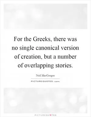 For the Greeks, there was no single canonical version of creation, but a number of overlapping stories Picture Quote #1