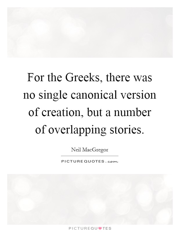 For the Greeks, there was no single canonical version of creation, but a number of overlapping stories. Picture Quote #1