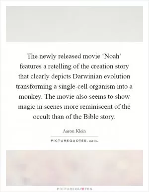 The newly released movie ‘Noah’ features a retelling of the creation story that clearly depicts Darwinian evolution transforming a single-cell organism into a monkey. The movie also seems to show magic in scenes more reminiscent of the occult than of the Bible story Picture Quote #1