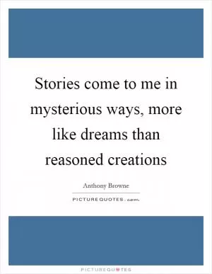 Stories come to me in mysterious ways, more like dreams than reasoned creations Picture Quote #1