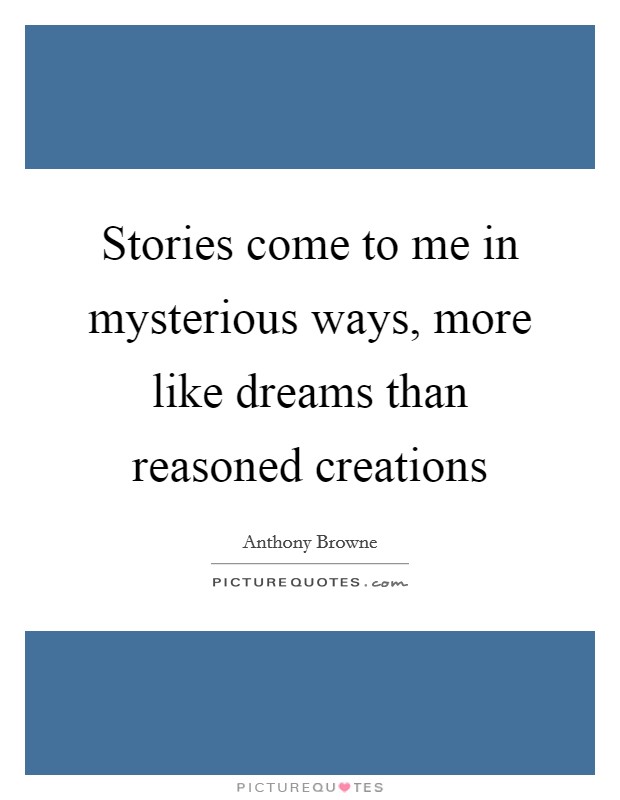Stories come to me in mysterious ways, more like dreams than reasoned creations Picture Quote #1