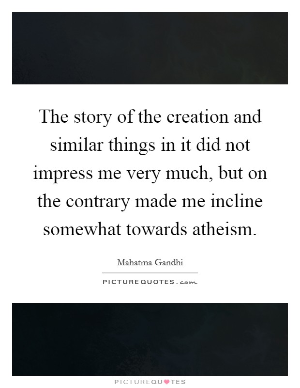 The story of the creation and similar things in it did not impress me very much, but on the contrary made me incline somewhat towards atheism. Picture Quote #1