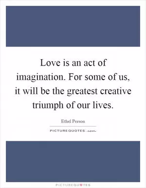 Love is an act of imagination. For some of us, it will be the greatest creative triumph of our lives Picture Quote #1