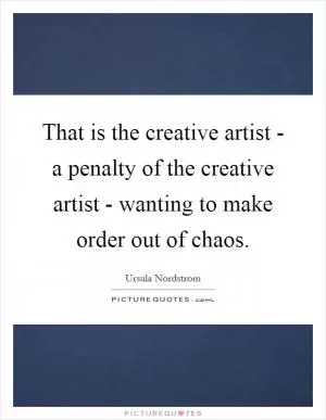 That is the creative artist - a penalty of the creative artist - wanting to make order out of chaos Picture Quote #1
