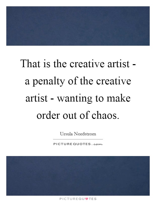 That is the creative artist - a penalty of the creative artist - wanting to make order out of chaos. Picture Quote #1