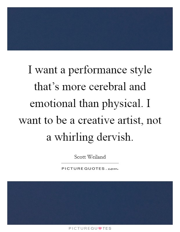 I want a performance style that's more cerebral and emotional than physical. I want to be a creative artist, not a whirling dervish. Picture Quote #1