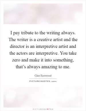 I pay tribute to the writing always. The writer is a creative artist and the director is an interpretive artist and the actors are interpretive. You take zero and make it into something, that’s always amazing to me Picture Quote #1