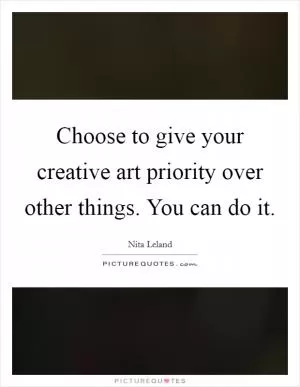 Choose to give your creative art priority over other things. You can do it Picture Quote #1