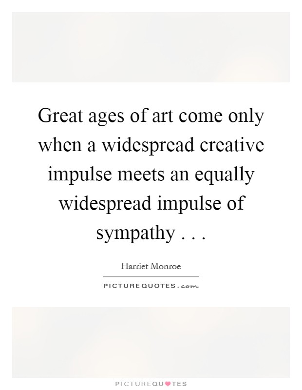 Great ages of art come only when a widespread creative impulse meets an equally widespread impulse of sympathy . . . Picture Quote #1