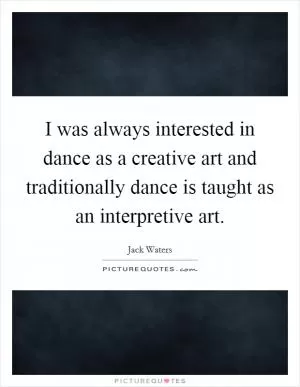 I was always interested in dance as a creative art and traditionally dance is taught as an interpretive art Picture Quote #1