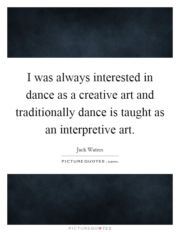 I was always interested in dance as a creative art and traditionally dance is taught as an interpretive art. Picture Quote #1